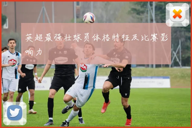 英超最强壮球员体格特征及比赛影响力