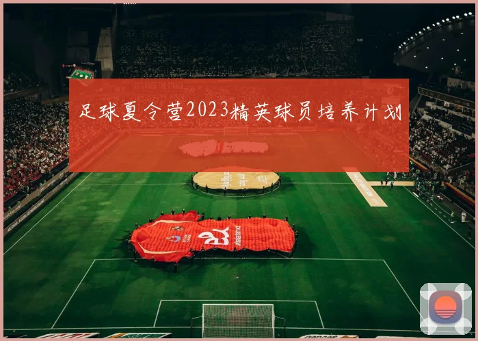 足球夏令营2023精英球员培养计划