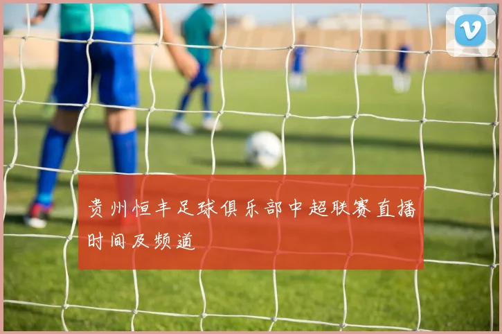 贵州恒丰足球俱乐部中超联赛直播时间及频道