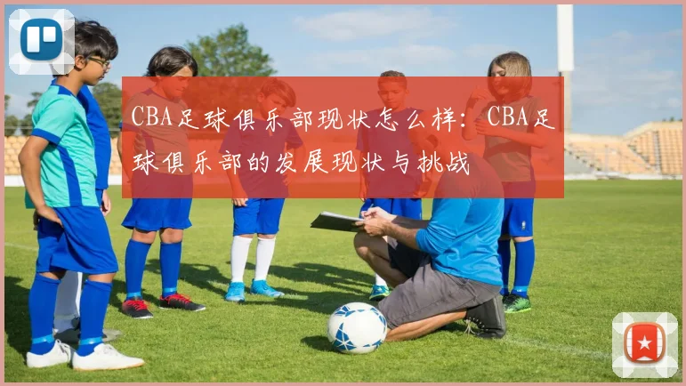CBA足球俱乐部现状怎么样：CBA足球俱乐部的发展现状与挑战