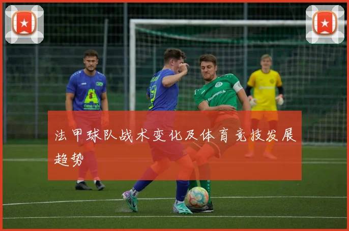 法甲球队战术变化及体育竞技发展趋势
