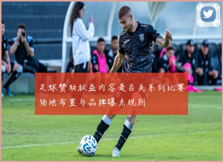 足球赞助权益内容是否关系到比赛场地布置与品牌曝光规则