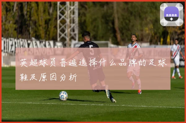 英超球员普遍选择什么品牌的足球鞋及原因分析