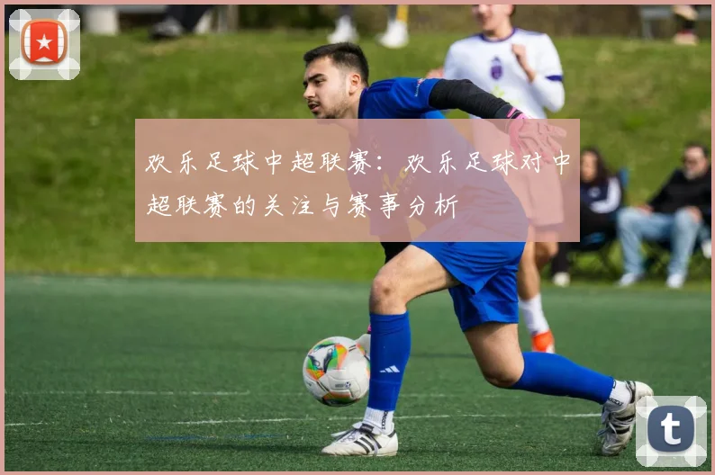 欢乐足球中超联赛：欢乐足球对中超联赛的关注与赛事分析