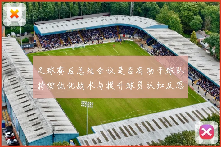 足球赛后总结会议是否有助于球队持续优化战术与提升球员认知反思