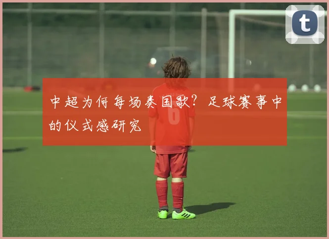 中超为何每场奏国歌？足球赛事中的仪式感研究