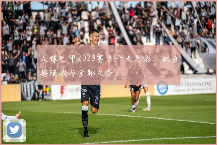 足球巴甲2023赛季十大悬念：积分榜暗战与金靴之争