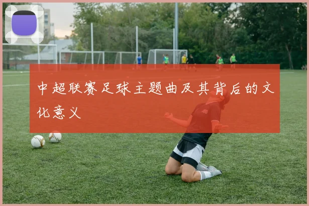中超联赛足球主题曲及其背后的文化意义