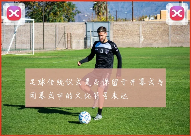 足球传统仪式是否保留于开幕式与闭幕式中的文化符号表达