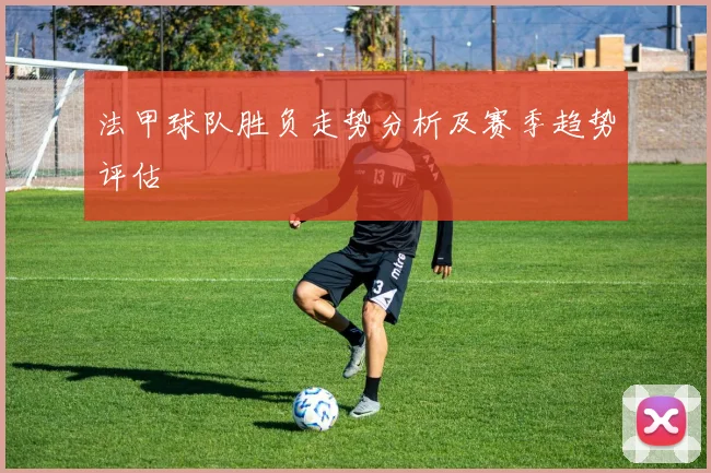 法甲球队胜负走势分析及赛季趋势评估