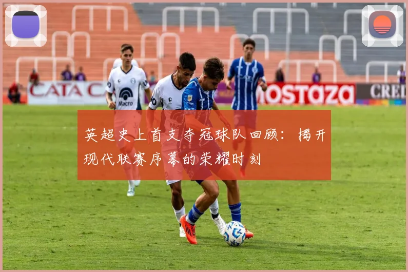 英超史上首支夺冠球队回顾：揭开现代联赛序幕的荣耀时刻